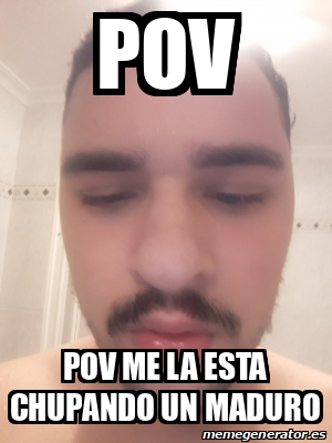 Meme Personalizado Pov Pov Me La Esta Chupando Un Maduro 32116837