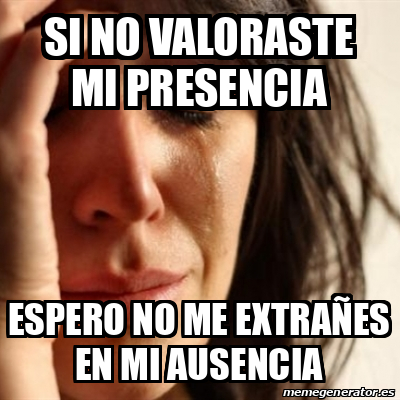 Meme Problems - Si no valoraste mi presencia Espero no me extrañes en ...