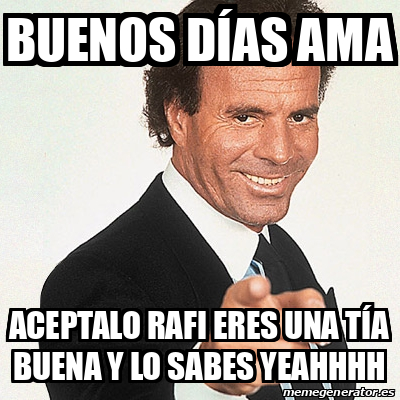 Meme Julio Iglesias - Buenos días ama Aceptalo rafi eres una tía buena ...