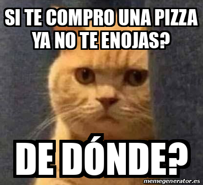 Meme Personalizado - Si te compro una pizza ya no te enojas? De dónde ...