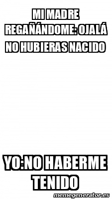 Meme Personalizado - Mi madre regañándome: Ojalá no hubieras nacido Yo ...