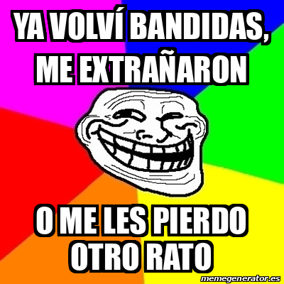 Meme Troll - Ya volví bandidas, me extrañaron O me les pierdo otro rato ...