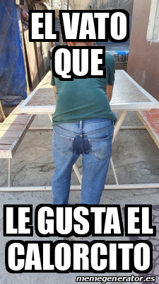 Meme Personalizado El Vato Que Le Gusta El Calorcito