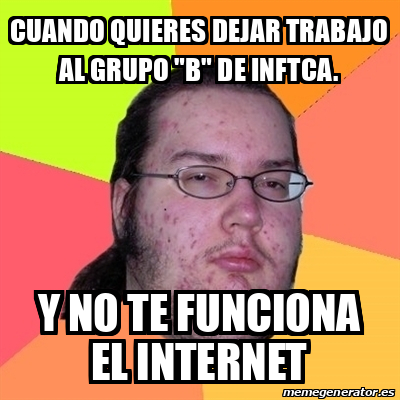 Meme Friki Cuando Quieres Dejar Trabajo Al Grupo B De Inftca Y No