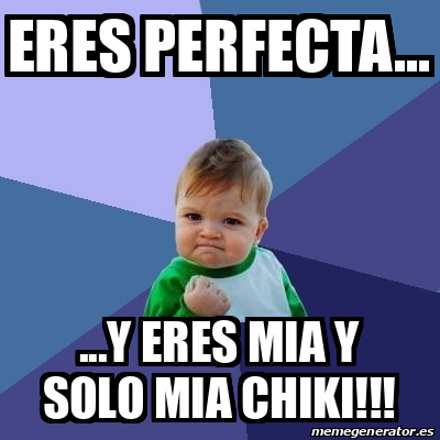 Meme Bebe Exitoso Eres Perfecta Y Eres Mia Y Solo Mia Chiki