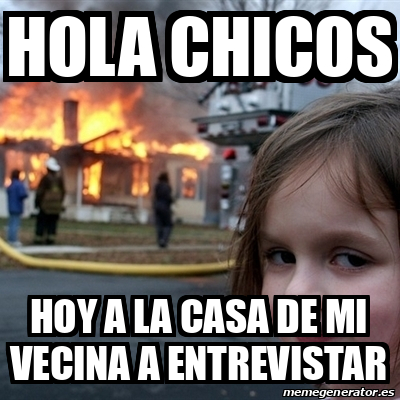 Meme Disaster Girl - hola CHICOS HOY A LA CASA DE MI VECINA A ENTREVISTAR -  32241728