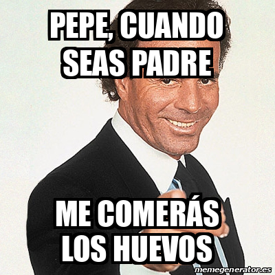 Meme Julio Iglesias - Pepe, cuando seas padre Me comerás los huevos -  32253457