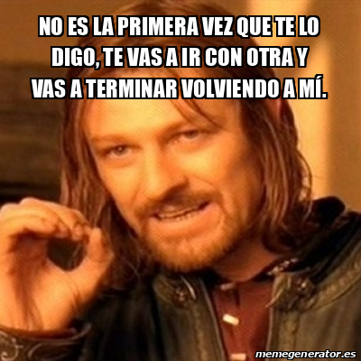 Meme Boromir - No es la primera vez que te lo digo, te vas a ir con ...