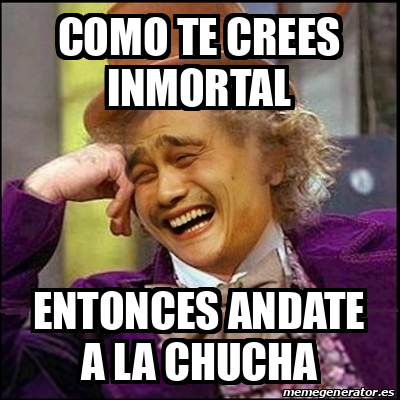 Meme Yao Wonka Como Te Crees Inmortal Entonces Andate A La Chucha