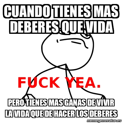 Meme Fuck Yea Cuando Tienes Mas Deberes Que Vida Pero Tienes Mas Ganas De Vivir La Vida Que De