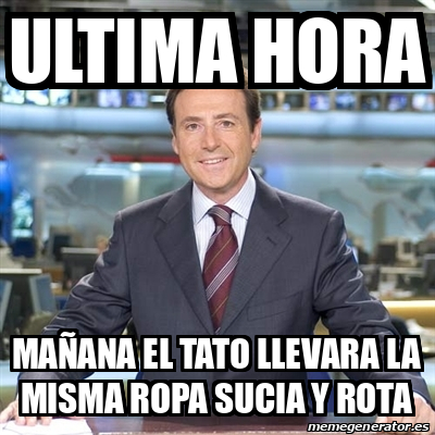 Meme Matias Prats - ULTIMA HORA MAÑANA EL TATO LLEVARA LA MISMA ROPA SUCIA  Y ROTA - 32301208