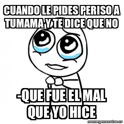 Meme Por favor - Cuando le pides periso a tumama y te dice que no -que