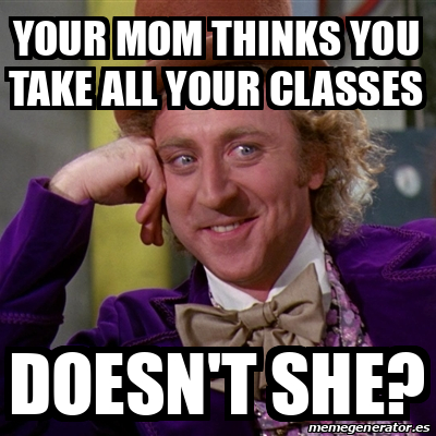 Meme Willy Wonka - YOUR MOM THINKS YOU TAKE ALL YOUR CLASSES DOESN'T ...