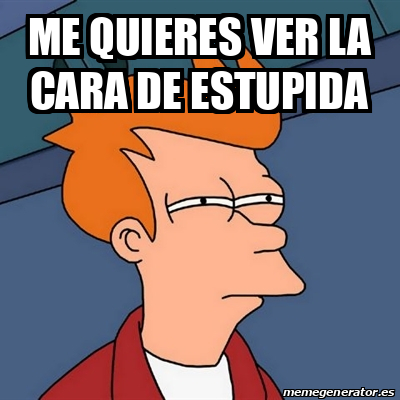 Meme Futurama Fry - me quieres ver la cara de estupida - 32327754