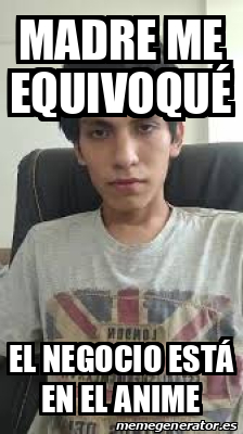 Meme Personalizado - MADRE ME EQUIVOQUÉ el negocio está en el anime ...