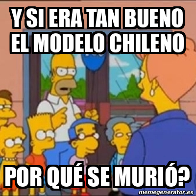 Meme Personalizado - y SI ERA TAN BUENO EL MODELO CHILENO POR QUÉ SE ...