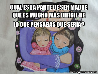 Meme Personalizado - Cual es la parte de ser madre que es mucho más ...