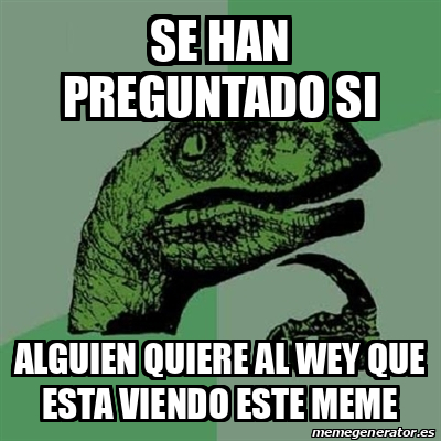 Meme Filosoraptor Se Han Preguntado Si Alguien Quiere Al Wey Que Esta