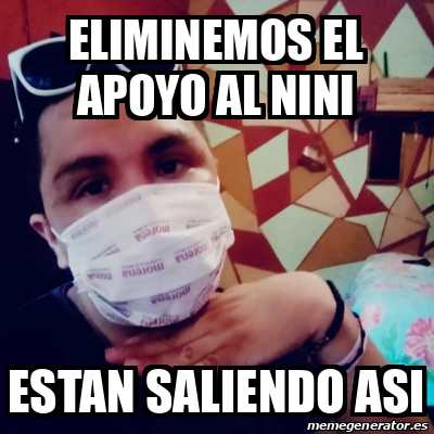 Meme Personalizado - ELIMINEMOS EL APOYO AL NINI ESTAN SALIENDO ASI ...