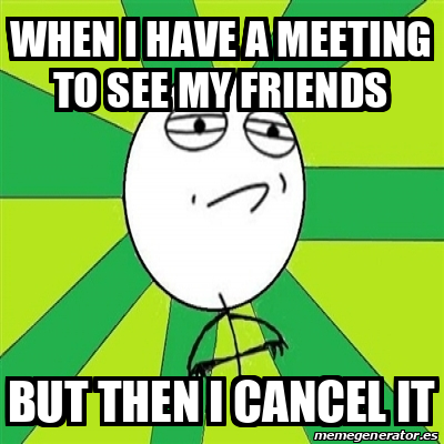 Meme Challenge Accepted - when I have a meeting to see my friends but ...