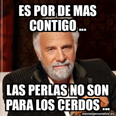 Meme Most interesting man - es por de mas contigo ... las perlas no son  para los cerdos ... - 32383093