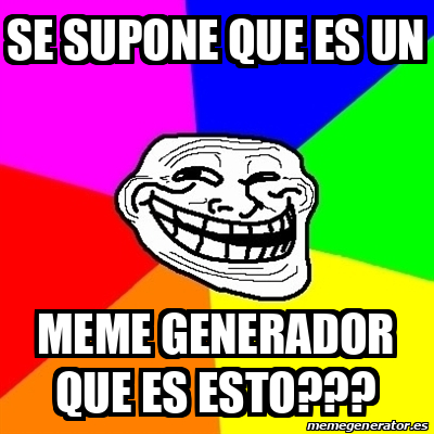 Meme Troll - Se Supone Que Es Un Meme Generador Que Es Esto??? - 32396876