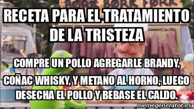 Meme Personalizado - Receta para el tratamiento de la tristeza Compre un  pollo agregarle brandy, coñac whisky, Y metano al horno, luego desecha el  pollo y bebase el caldo. - 32042334