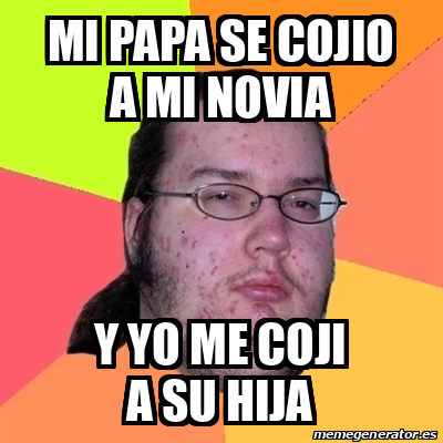 Meme Friki - mi papa se cojio a mi novia y yo me coji a su hija - 32048620