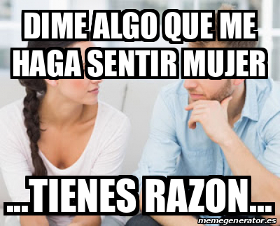 Meme Personalizado - Dime algo que me haga sentir mujer ...tienes razon ...