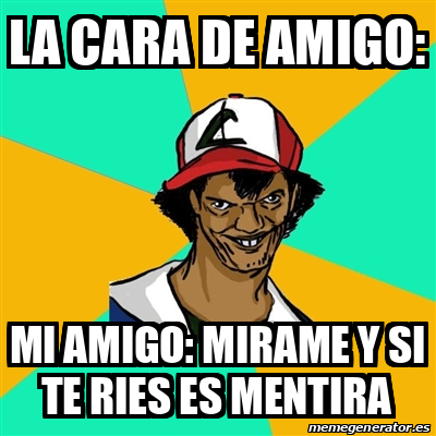 Meme Ash Pedreiro La Cara De Amigo Mi Amigo Mirame Y Si Te Ries Es