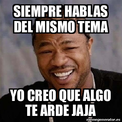 Meme Yo Dawg Siempre Hablas Del Mismo Tema Yo Creo Que Algo Te Arde Jaja