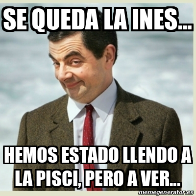 Meme Mr Bean - Se queda la ines... Hemos estado llendo a la pisci, pero ...