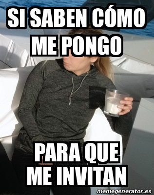 Meme Personalizado Si Saben C Mo Me Pongo Para Que Me Invitan