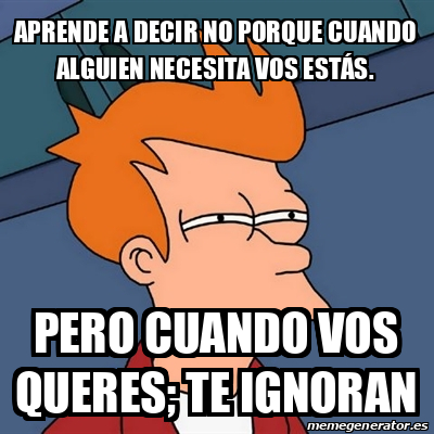 Meme Futurama Fry Aprende A Decir No Porque Cuando Alguien Necesita Vos Est S Pero Cuando Vos