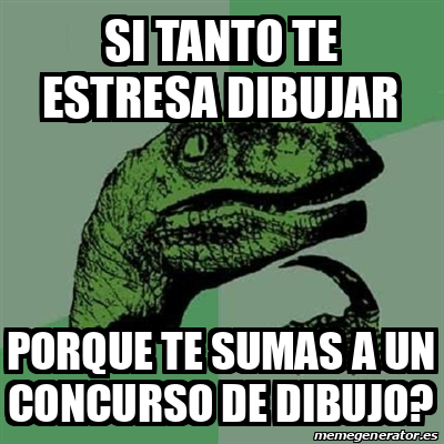 Meme Filosoraptor Si Tanto Te Estresa Dibujar Porque Te Sumas A Un Concurso De Dibujo