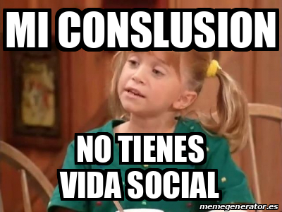 Meme Personalizado Mi Conslusion No Tienes Vida Social