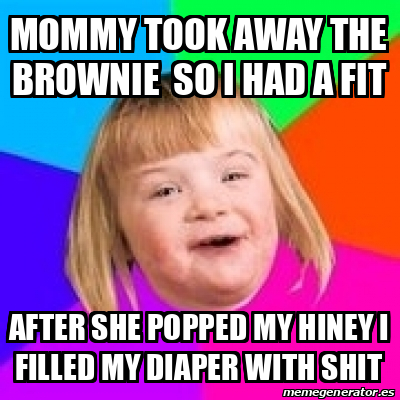 Meme Retard Girl - Mommy took away the brownie so I had a fit After she ...