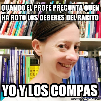 El Rarito Meme Meme Personalizado - QUANDO EL PROFE PREGUNTA QUEN HA ROTO LOS DEBERES ...