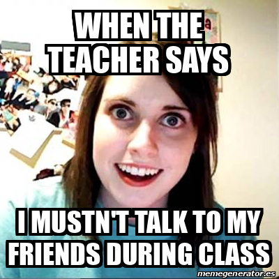 Meme Overly Attached Girlfriend - When the teacher says I mustn't talk ...