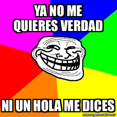 Meme Troll - Ya no me quieres verdad Ni un hola me dices - 32561199