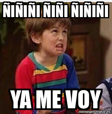 Meme Personalizado - ÑIÑIÑI ÑIÑI ÑIÑIÑI Ya me voy - 32078455