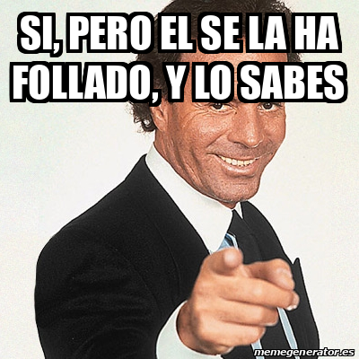 Meme Julio Iglesias Si Pero El Se La Ha Follado Y Lo Sabes