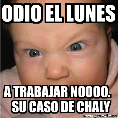 Meme Bebe furioso - ODIO EL LUNES A TRABAJAR NOOOO. Su caso de chaly