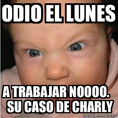 Meme Bebe furioso - ODIO EL LUNES A TRABAJAR NOOOO. Su caso de charly