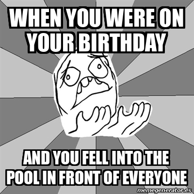 Meme Whyyy - when you were on your birthday and you fell into the pool ...