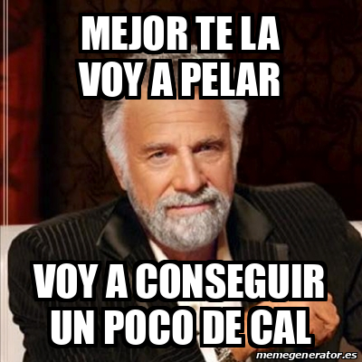 Meme Most Interesting Man Mejor Te La Voy A Pelar Voy A Conseguir Un Poco De Cal