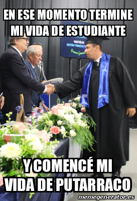 Meme Personalizado En Ese Momento Termine Mi Vida De Estudiante Y Comenc Mi Vida De Putarraco