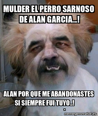 Meme Personalizado Mulder El Perro Sarnoso De Alan Garcia Alan Por Que Me Abandonastes Si