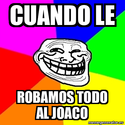 Meme Troll Cuando Le Robamos Todo Al Joaco