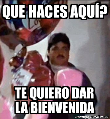 Meme Personalizado Que Haces Aqu Te Quiero Dar La Bienvenida